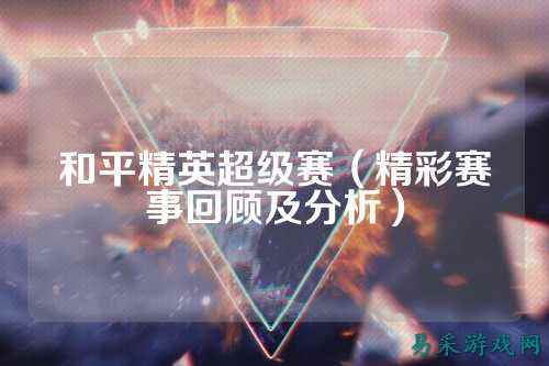 和平精英超级赛(精彩赛事回顾及分析)