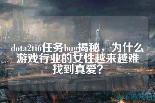 dota2ti6任务bug揭秘,为什么游戏行业的女性越来越难找到真爱?