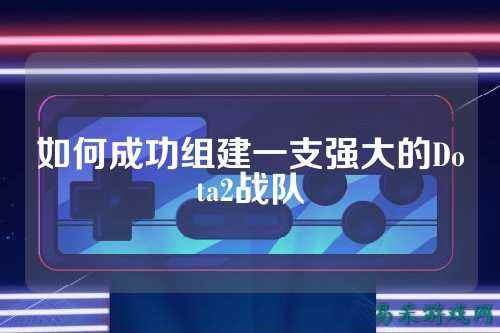 如何成功组建一支强大的Dota2战队