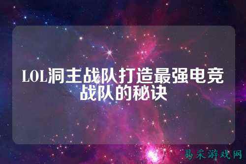 LOL洞主战队打造最强电竞战队的秘诀