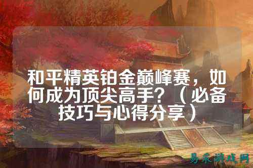 和平精英铂金巅峰赛，如何成为顶尖高手？（必备技巧与心得分享）