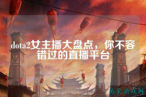 dota2女主播大盘点，你不容错过的直播平台