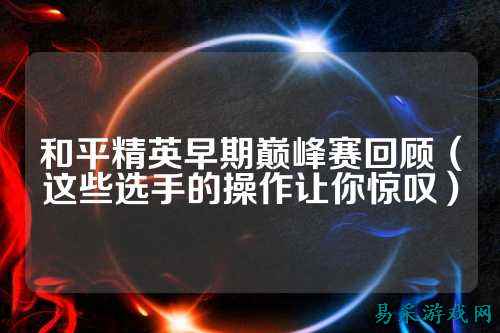 和平精英早期巅峰赛回顾（这些选手的操作让你惊叹）