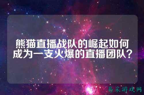 熊猫直播战队的崛起如何成为一支火爆的直播团队？