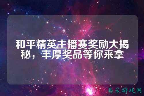 和平精英主播赛奖励大揭秘，丰厚奖品等你来拿