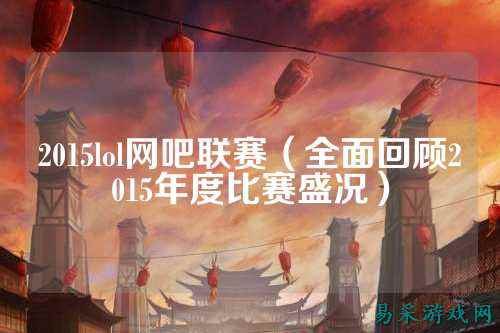 2015lol网吧联赛（全面回顾2015年度比赛盛况）