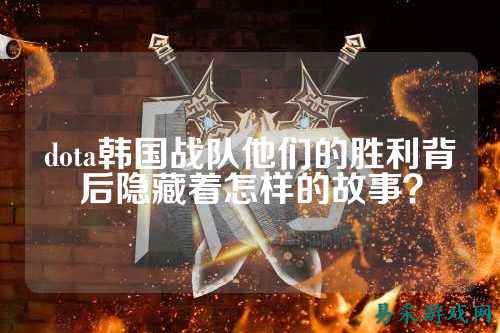 dota韩国战队他们的胜利背后隐藏着怎样的故事？