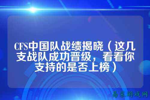 CFS中国队战绩揭晓（这几支战队成功晋级，看看你支持的是否上榜）