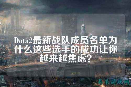 Dota2最新战队成员名单为什么这些选手的成功让你越来越焦虑？