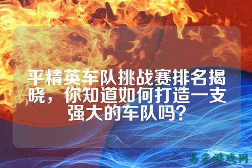 平精英车队挑战赛排名揭晓,你知道如何打造一支强大的车队吗?