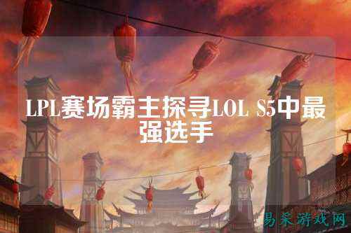 LPL赛场霸主探寻LOL S5中最强选手