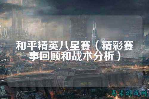 和平精英八星赛(精彩赛事回顾和战术分析)