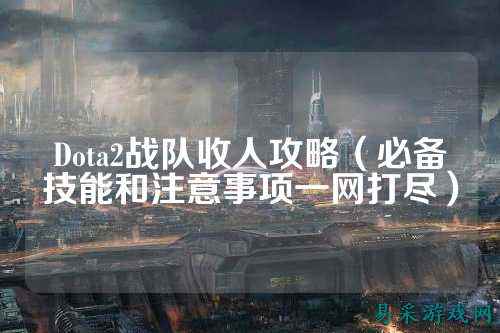 Dota2战队收人攻略（必备技能和注意事项一网打尽）