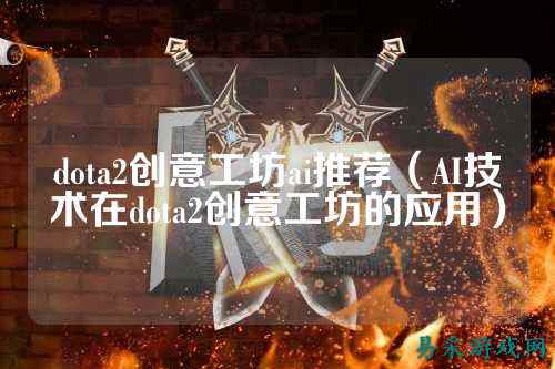 dota2创意工坊ai推荐(AI技术在dota2创意工坊的应用)