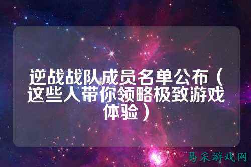逆战战队成员名单公布（这些人带你领略极致游戏体验）
