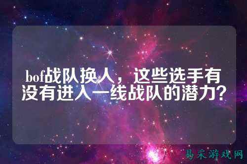 bof战队换人，这些选手有没有进入一线战队的潜力？