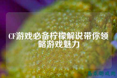 CF游戏必备柠檬解说带你领略游戏魅力