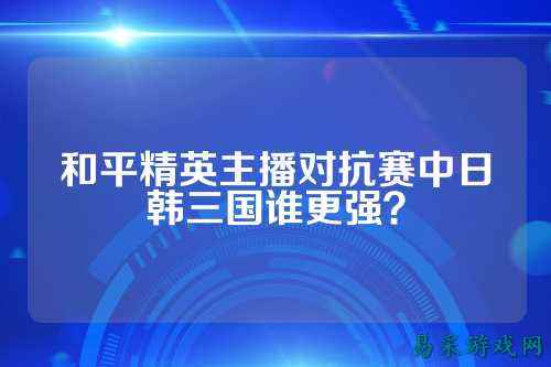 和平精英主播对抗赛中日韩三国谁更强?