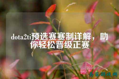 dota2ti预选赛赛制详解,助你轻松晋级正赛