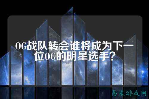 OG战队转会谁将成为下一位OG的明星选手？