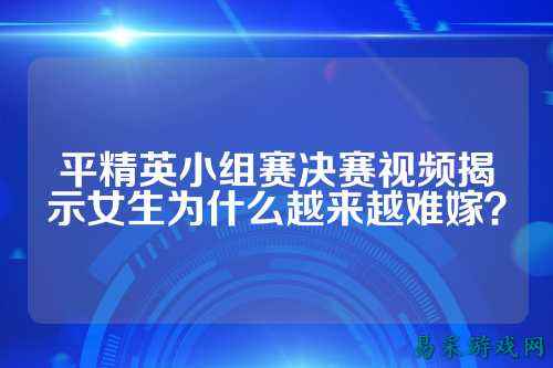 平精英小组赛决赛视频揭示女生为什么越来越难嫁?