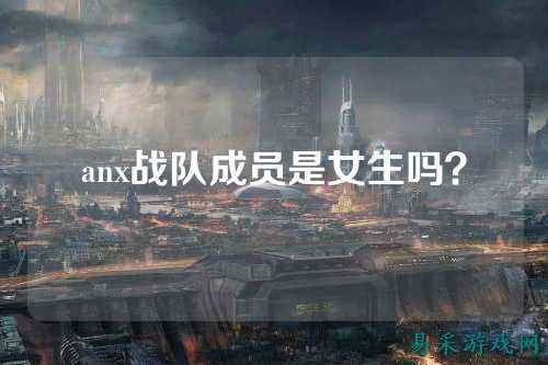 anx战队成员是女生吗？