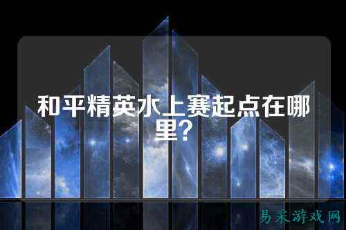 和平精英水上赛起点在哪里?