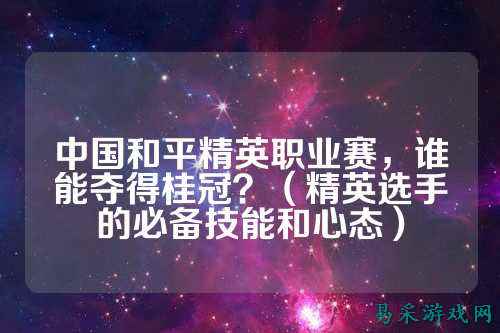 中国和平精英职业赛,谁能夺得桂冠?(精英选手的必备技能和心态)