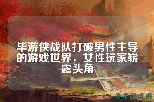 毕游侠战队打破男性主导的游戏世界，女性玩家崭露头角