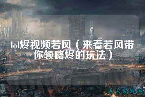 lol烬视频若风(来看若风带你领略烬的玩法)