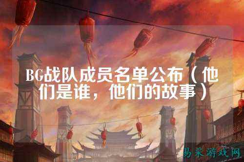 BG战队成员名单公布（他们是谁，他们的故事）
