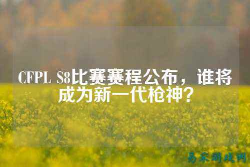 CFPL S8比赛赛程公布,谁将成为新一代枪神?