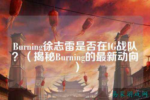 Burning徐志雷是否在IG战队？（揭秘Burning的最新动向）