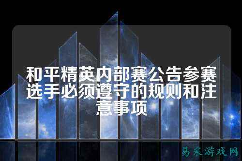 和平精英内部赛公告参赛选手必须遵守的规则和注意事项