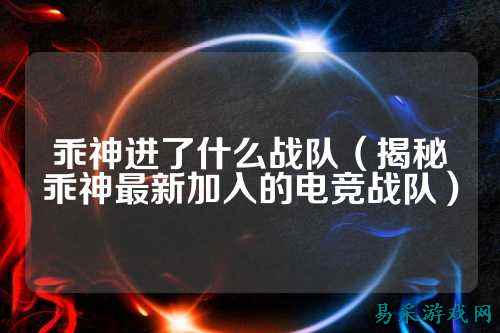 乖神进了什么战队（揭秘乖神最新加入的电竞战队）