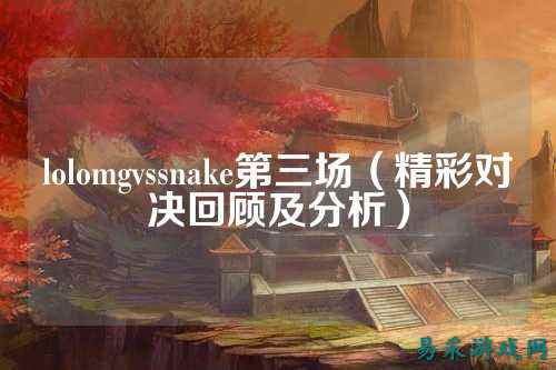 lolomgvssnake第三场(精彩对决回顾及分析)