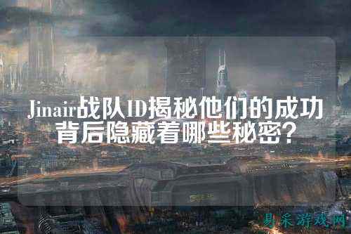 Jinair战队ID揭秘他们的成功背后隐藏着哪些秘密？