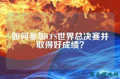 如何参加CFS世界总决赛并取得好成绩?