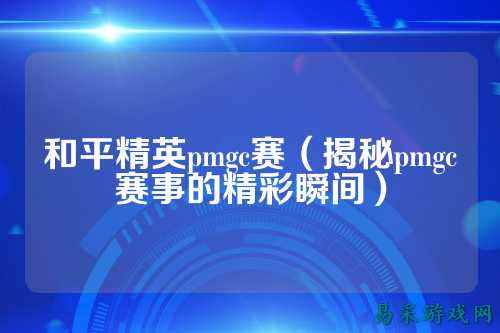 和平精英pmgc赛(揭秘pmgc赛事的精彩瞬间)
