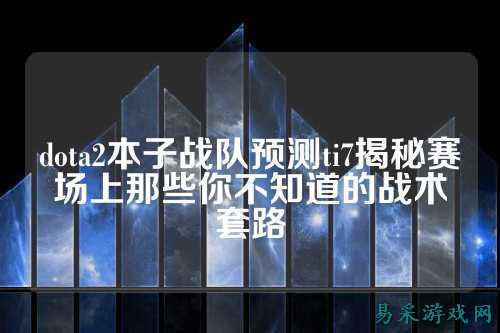 dota2本子战队预测ti7揭秘赛场上那些你不知道的战术套路