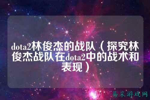 dota2林俊杰的战队（探究林俊杰战队在dota2中的战术和表现）