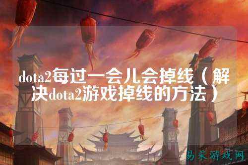 dota2每过一会儿会掉线(解决dota2游戏掉线的方法)