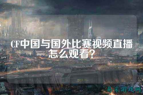 CF中国与国外比赛视频直播怎么观看?