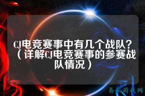 CJ电竞赛事中有几个战队？（详解CJ电竞赛事的参赛战队情况）