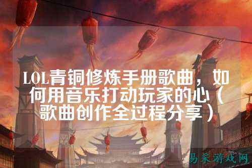 LOL青铜修炼手册歌曲,如何用音乐打动玩家的心(歌曲创作全过程分享)