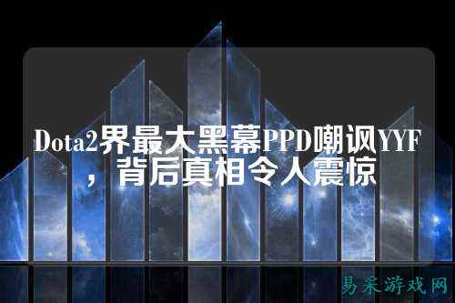 Dota2界最大黑幕PPD嘲讽YYF,背后真相令人震惊