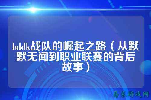 loldk战队的崛起之路（从默默无闻到职业联赛的背后故事）