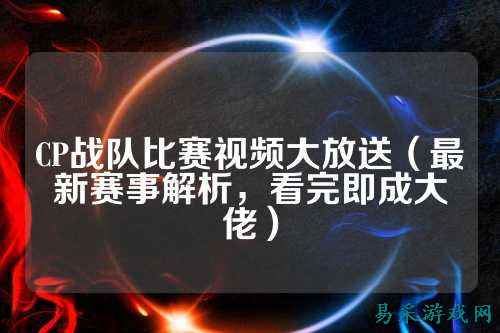CP战队比赛视频大放送（最新赛事解析，看完即成大佬）