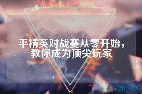 平精英对战赛从零开始,教你成为顶尖玩家