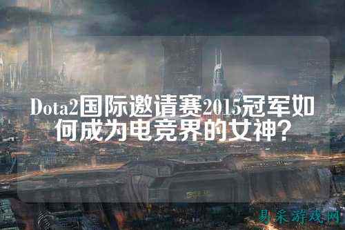 Dota2国际邀请赛2015冠军如何成为电竞界的女神?
